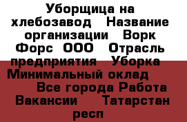 Уборщица на хлебозавод › Название организации ­ Ворк Форс, ООО › Отрасль предприятия ­ Уборка › Минимальный оклад ­ 24 000 - Все города Работа » Вакансии   . Татарстан респ.